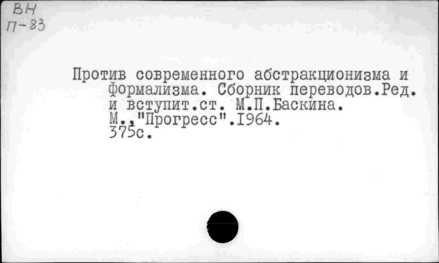 ﻿Против современного абстракционизма и формализма. Сборник переводов.Ред. и вступит.ст. М.П.Баскина.
М.^"Прогресс".1964.